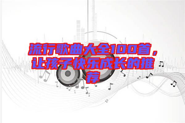 流行歌曲大全100首，讓孩子快樂成長的推薦