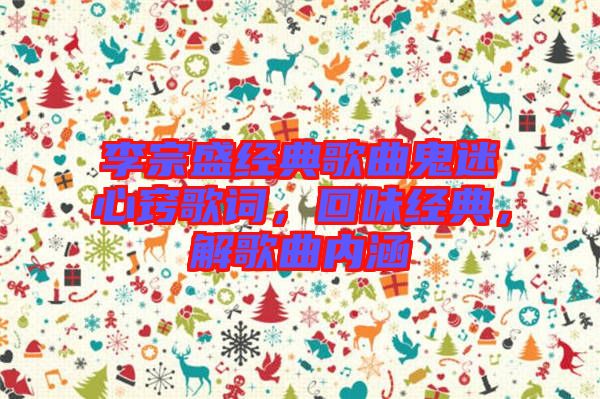 李宗盛經(jīng)典歌曲鬼迷心竅歌詞，回味經(jīng)典，解歌曲內(nèi)涵