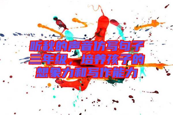 聽秋的聲音仿寫句子三年級，培養(yǎng)孩子的想象力和寫作能力