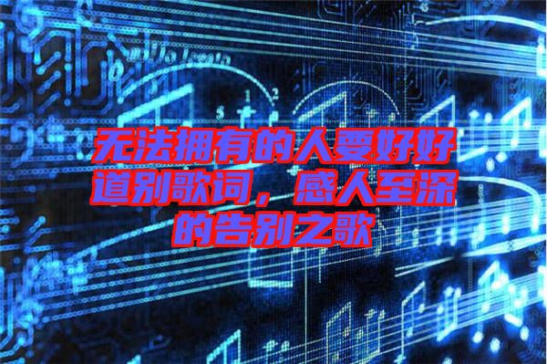 無法擁有的人要好好道別歌詞，感人至深的告別之歌