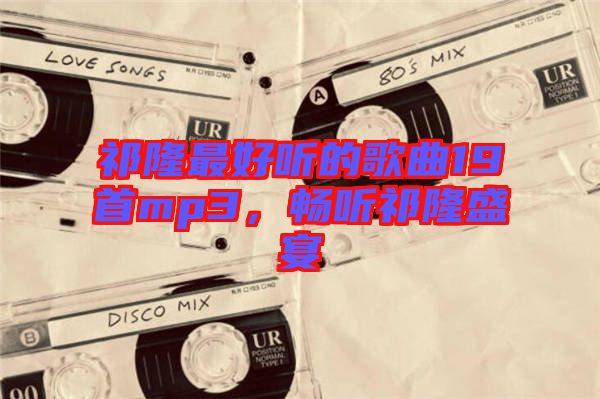 祁隆最好聽(tīng)的歌曲19首mp3，暢聽(tīng)祁隆盛宴