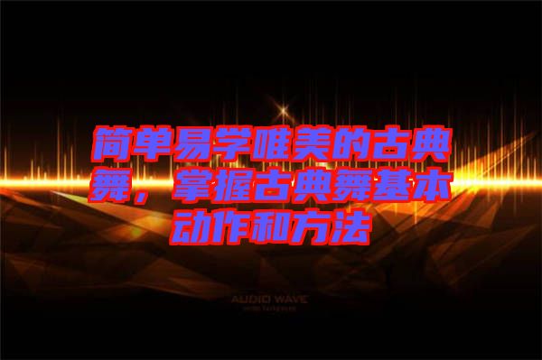 簡單易學(xué)唯美的古典舞，掌握古典舞基本動作和方法