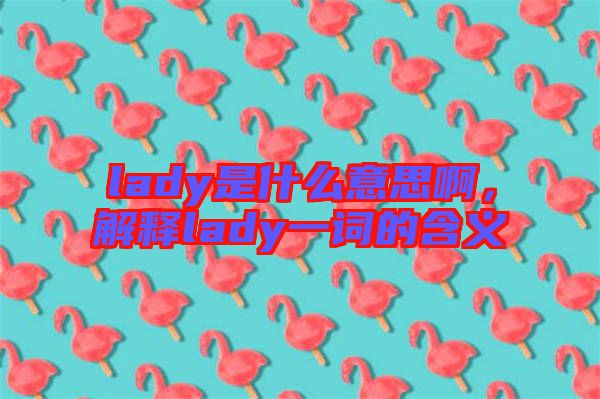lady是什么意思啊，解釋lady一詞的含義