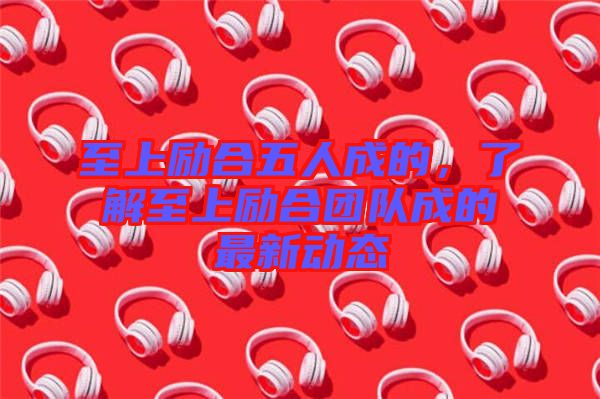 至上勵(lì)合五人成的，了解至上勵(lì)合團(tuán)隊(duì)成的最新動(dòng)態(tài)
