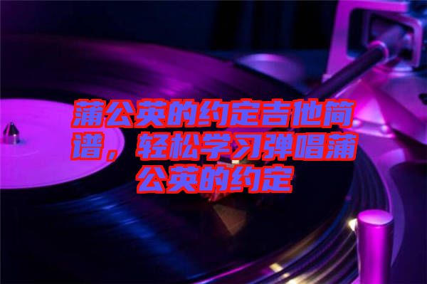 蒲公英的約定吉他簡譜，輕松學(xué)習(xí)彈唱蒲公英的約定