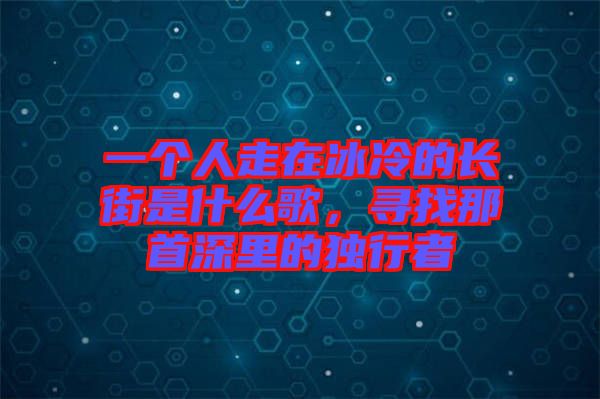 一個人走在冰冷的長街是什么歌，尋找那首深里的獨行者