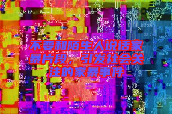 不要和陌生人說(shuō)話家暴片段，引發(fā)社會(huì)關(guān)注的家暴事件