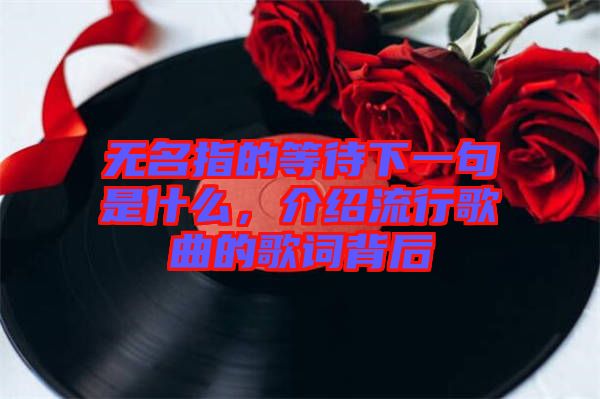 無名指的等待下一句是什么，介紹流行歌曲的歌詞背后