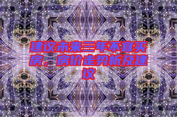 建議未來(lái)三年不宜買(mǎi)房，房?jī)r(jià)走勢(shì)析及建議