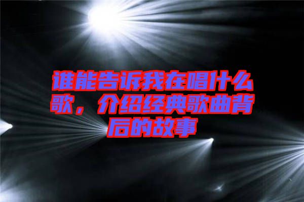 誰(shuí)能告訴我在唱什么歌，介紹經(jīng)典歌曲背后的故事