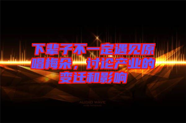 下輩子不一定遇見原唱梅朵，討論產(chǎn)業(yè)的變遷和影響