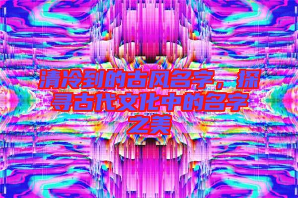 清冷到的古風(fēng)名字，探尋古代文化中的名字之美