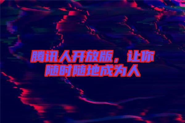 騰訊人開放版，讓你隨時(shí)隨地成為人
