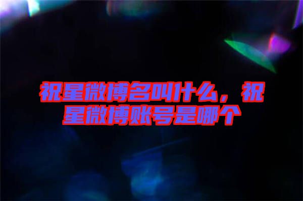 祝星微博名叫什么，祝星微博賬號(hào)是哪個(gè)