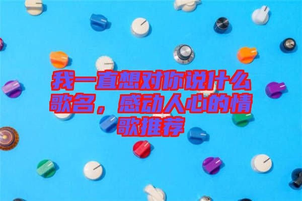 我一直想對你說什么歌名，感動人心的情歌推薦