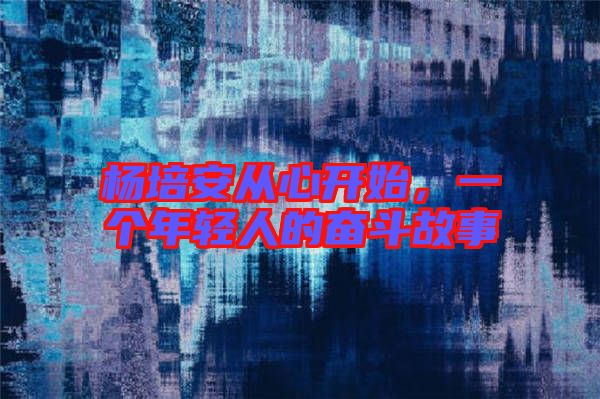 楊培安從心開始，一個年輕人的奮斗故事
