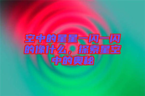 空中的星星一閃一閃的像什么，探索星空中的奧秘