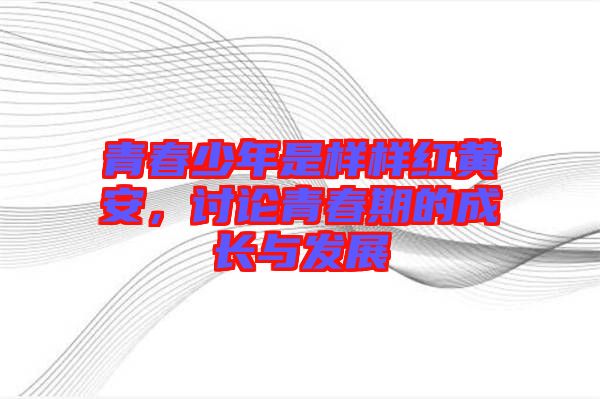 青春少年是樣樣紅黃安，討論青春期的成長與發(fā)展