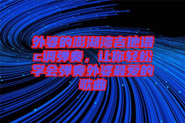 外婆的澎湖灣吉他譜c調(diào)彈奏，讓你輕松學(xué)會彈奏外婆最愛的歌曲