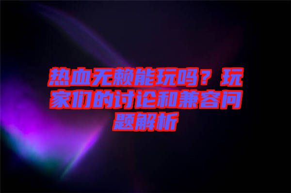 熱血無賴能玩嗎？玩家們的討論和兼容問題解析