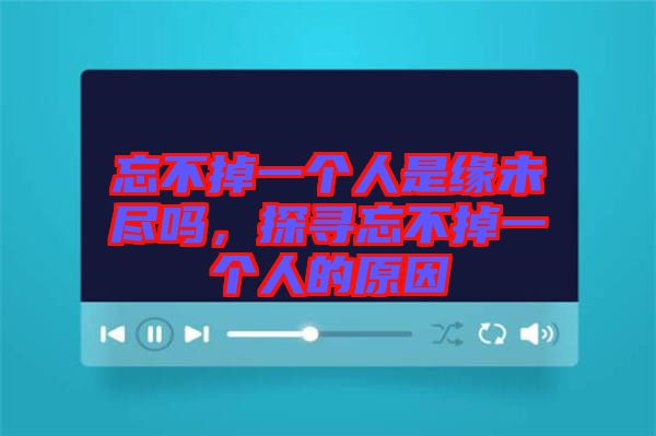 忘不掉一個人是緣未盡嗎，探尋忘不掉一個人的原因