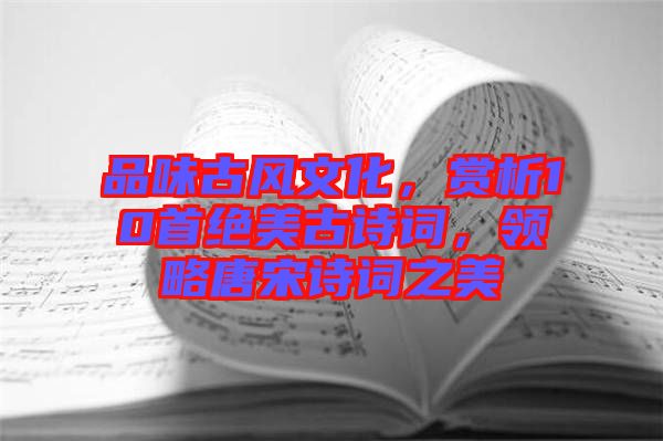 品味古風文化，賞析10首絕美古詩詞，領略唐宋詩詞之美