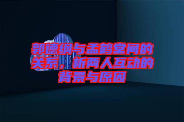 郭德綱與孟鶴堂間的關(guān)系，析兩人互動(dòng)的背景與原因
