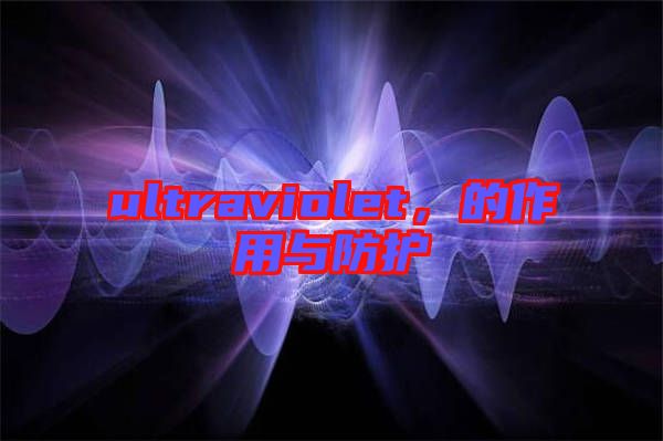 ultraviolet，的作用與防護(hù)