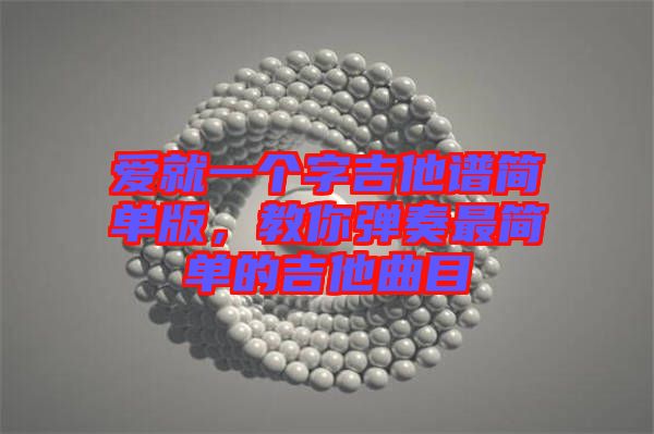 愛就一個(gè)字吉他譜簡(jiǎn)單版，教你彈奏最簡(jiǎn)單的吉他曲目
