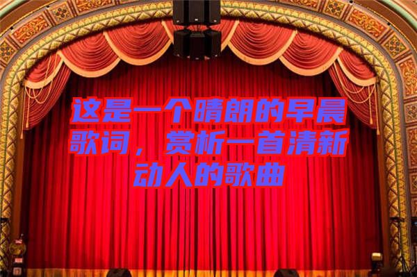 這是一個(gè)晴朗的早晨歌詞，賞析一首清新動(dòng)人的歌曲