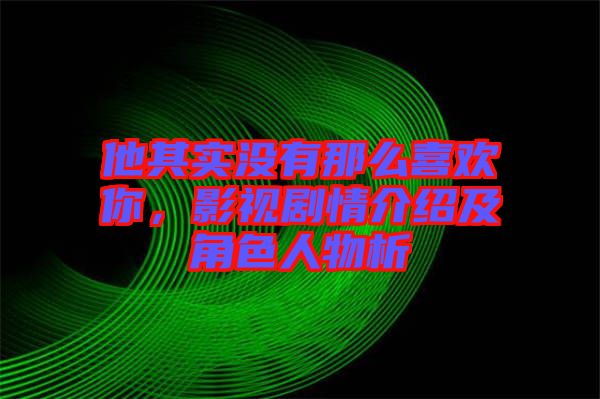 他其實(shí)沒(méi)有那么喜歡你，影視劇情介紹及角色人物析