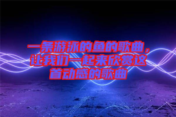 一條游泳的魚的歌曲，讓我們一起來欣賞這首動(dòng)感的歌曲