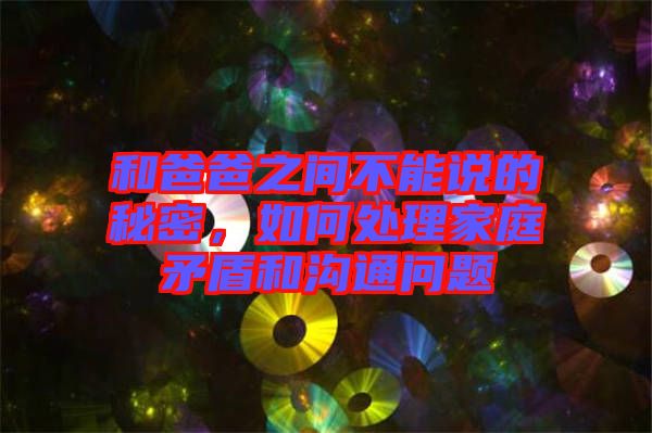 和爸爸之間不能說的秘密，如何處理家庭矛盾和溝通問題