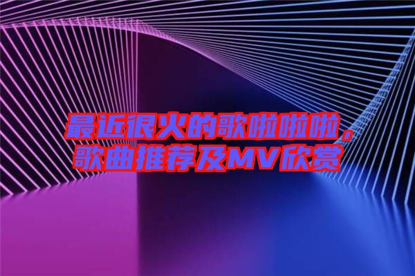 最近很火的歌啦啦啦，歌曲推薦及MV欣賞