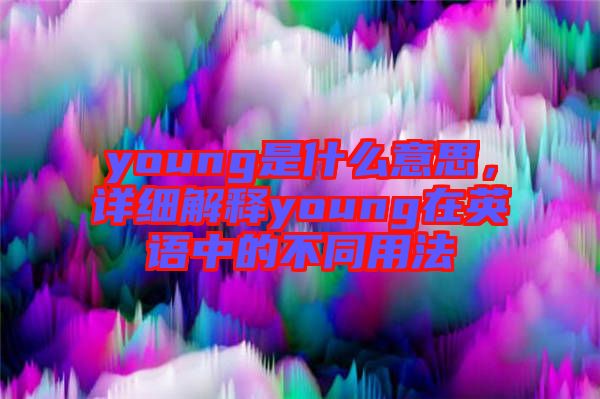 young是什么意思，詳細(xì)解釋young在英語中的不同用法