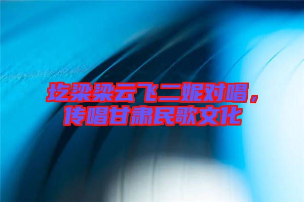 圪梁梁云飛二妮對(duì)唱，傳唱甘肅民歌文化