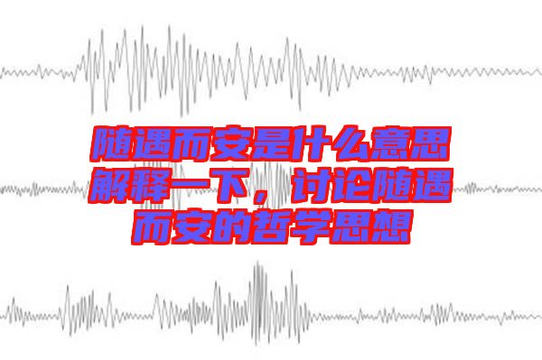 隨遇而安是什么意思解釋一下，討論隨遇而安的哲學思想