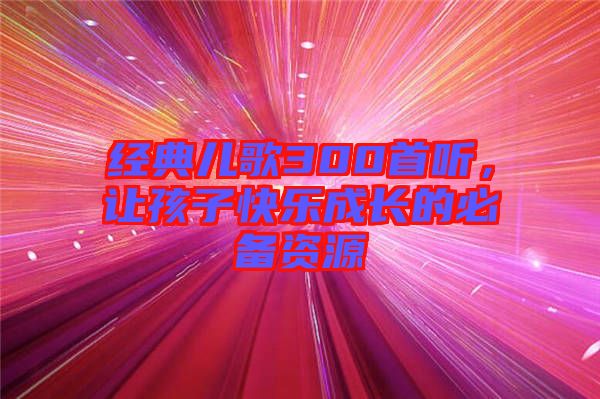 經(jīng)典兒歌300首聽，讓孩子快樂成長的必備資源