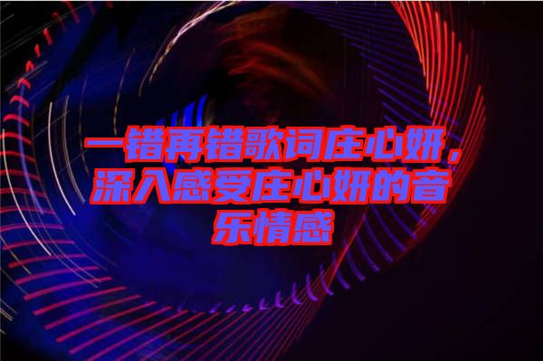 一錯(cuò)再錯(cuò)歌詞莊心妍，深入感受莊心妍的音樂(lè)情感