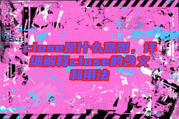 close是什么意思，詳細(xì)解釋close的含義和用法