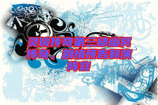 靈鏡傳奇第三部幽冥傳奇，劇情預(yù)告和演陣容