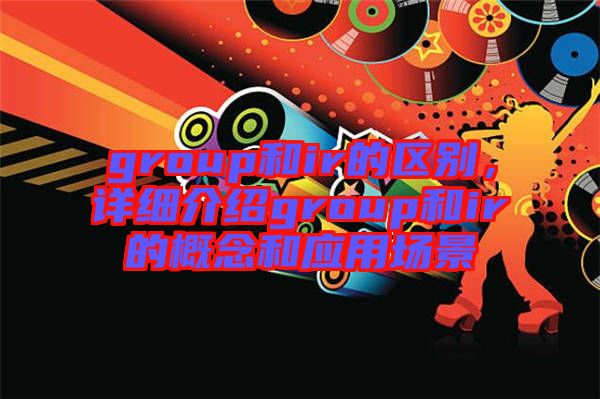 group和ir的區(qū)別，詳細(xì)介紹group和ir的概念和應(yīng)用場景