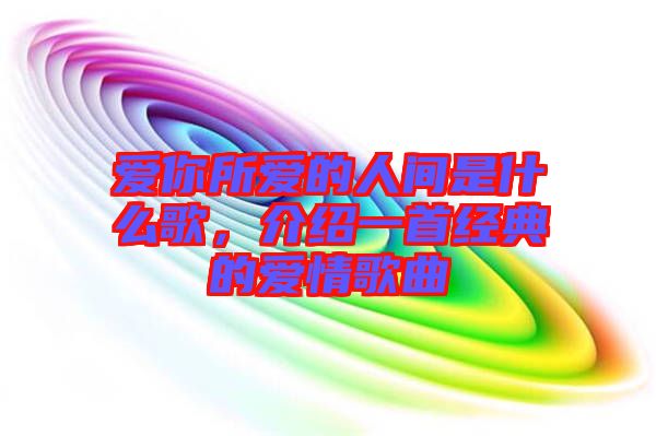 愛(ài)你所愛(ài)的人間是什么歌，介紹一首經(jīng)典的愛(ài)情歌曲