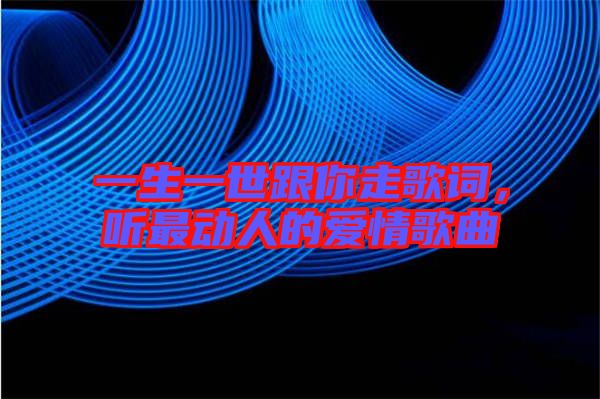 一生一世跟你走歌詞，聽最動人的愛情歌曲
