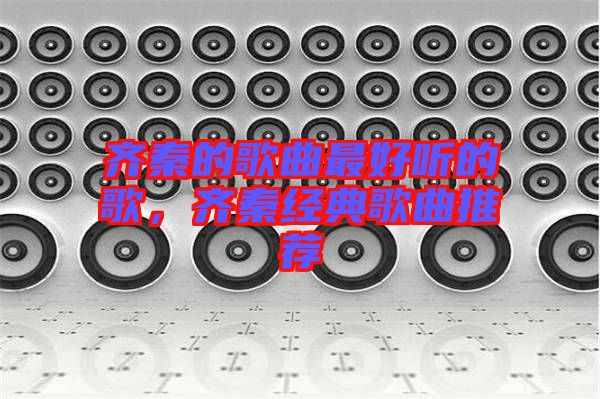 齊秦的歌曲最好聽(tīng)的歌，齊秦經(jīng)典歌曲推薦