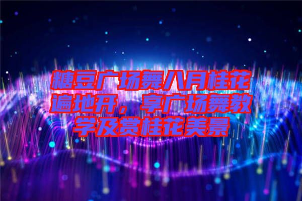 糖豆廣場(chǎng)舞八月桂花遍地開，享廣場(chǎng)舞教學(xué)及賞桂花美景