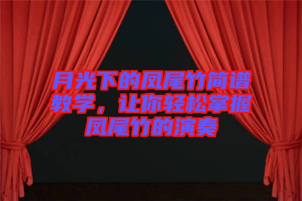月光下的鳳尾竹簡譜教學(xué)，讓你輕松掌握鳳尾竹的演奏