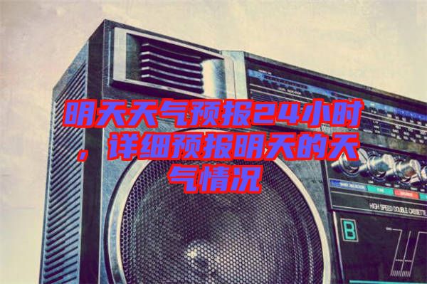 明天天氣預(yù)報(bào)24小時(shí)，詳細(xì)預(yù)報(bào)明天的天氣情況