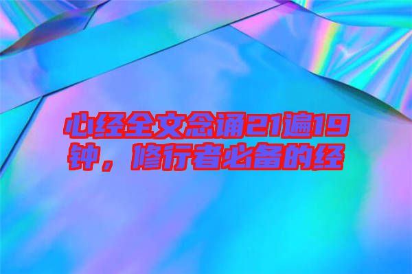 心經(jīng)全文念誦21遍19鐘，修行者必備的經(jīng)