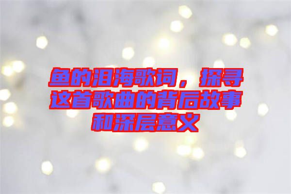 魚(yú)的淚海歌詞，探尋這首歌曲的背后故事和深層意義
